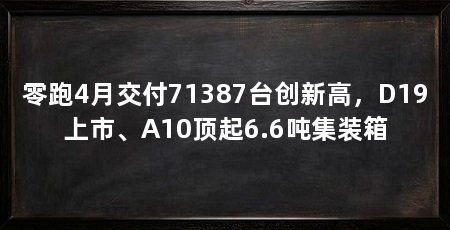 零跑4月交付71387台创新高,D19上市、A10顶起6.6吨集装箱