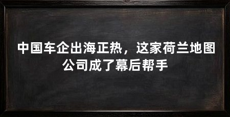 中国车企出海正热,这家荷兰地图公司成了幕后帮手