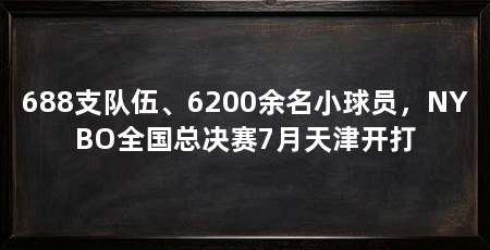 688支队伍、6200余名小球员,NYBO全国总决赛7月天津开打