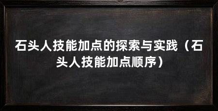石头人技能加点的探索与实践（石头人技能加点顺序）