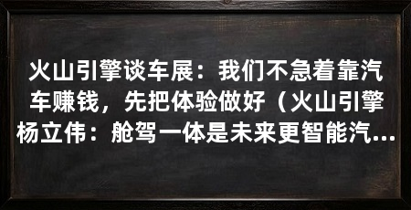火山引擎谈车展:我们不急着靠汽车赚钱,先把体验做好(火山引擎杨立伟:舱驾一体是未来更智能汽车的方向,但不能违背经济规律