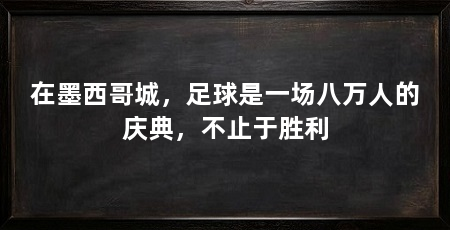 在墨西哥城，足球是一场八万人的庆典，不止于胜利