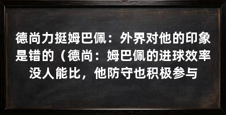 德尚力挺姆巴佩:外界对他的印象是错的(德尚:姆巴佩的进球效率没人能比,他防守也积极参与