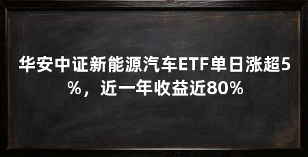 华安中证新能源汽车ETF单日涨超5%,近一年收益近80%
