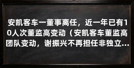 安凯客车一董事离任,近一年已有10人次董监高变动(安凯客车董监高团队变动,谢振兴不再担任非独立董事会秘书