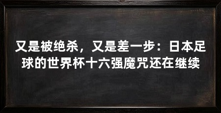 又是被绝杀,又是差一步:日本足球的世界杯十六强魔咒还在继续