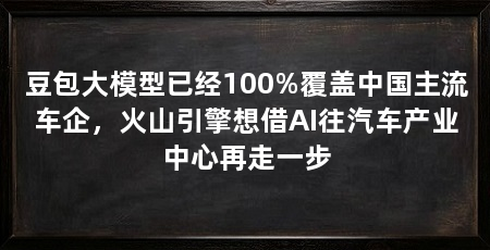 豆包大模型已经100%覆盖中国主流车企，火山引擎想借AI往汽车产业中心再走一步