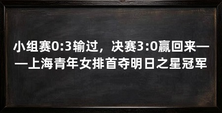 小组赛0:3输过,决赛3:0赢回来——上海青年女排首夺明日之星冠军