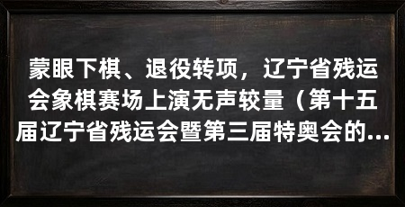 蒙眼下棋、退役转项，辽宁省残运会象棋赛场上演无声较量（第十五届辽宁省残运会暨第三届特奥会的大众及特奥项目进入比赛日