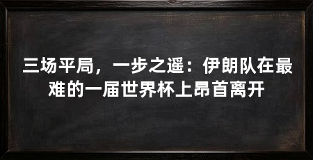 三场平局，一步之遥：伊朗队在最难的一届世界杯上昂首离开