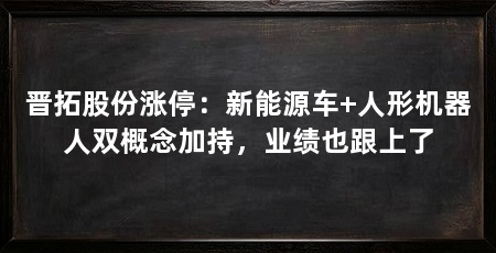 晋拓股份涨停：新能源车+人形机器人双概念加持，业绩也跟上了