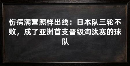伤病满营照样出线:日本队三轮不败,成了亚洲首支晋级淘汰赛的球队