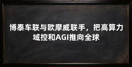 博泰车联与欧摩威联手，把高算力域控和AGI推向全球