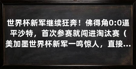 世界杯新军继续狂奔！佛得角0:0逼平沙特，首次参赛就闯进淘汰赛（美加墨世界杯新军一鸣惊人，直接闯进16强，巴埃纳赛前说不好打