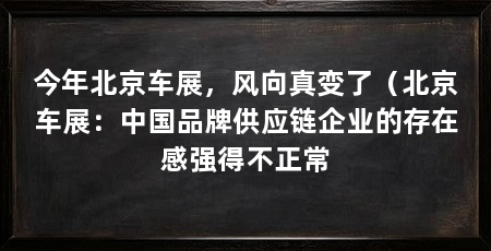 今年北京车展，风向真变了（北京车展：中国品牌供应链企业的存在感强得不正常