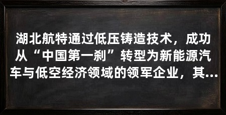 湖北航特通过低压铸造技术,成功从“中国第一刹”转型为新能源汽车与低空经济领域的领军企业,其一体式车架技术更是引领了行业变革。 从“中国第一刹”到新能源汽车部件