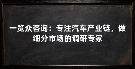 一览众咨询:专注汽车产业链,做细分市场的调研专家