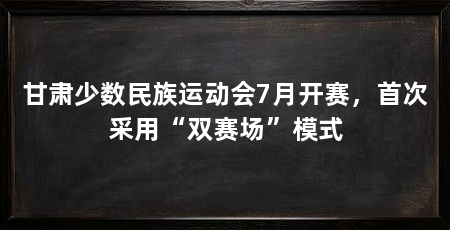 甘肃少数民族运动会7月开赛,首次采用“双赛场”模式