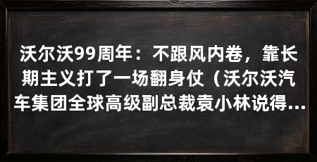 沃尔沃99周年：不跟风内卷，靠长期主义打了一场翻身仗（沃尔沃汽车集团全球高级副总裁袁小林说得很直白：别卷了，回归本质