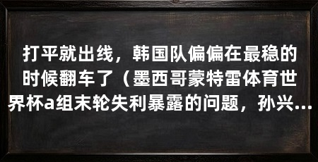 打平就出线,韩国队偏偏在最稳的时候翻车了(墨西哥蒙特雷体育世界杯a组末轮失利暴露的问题,孙兴慜替补登场