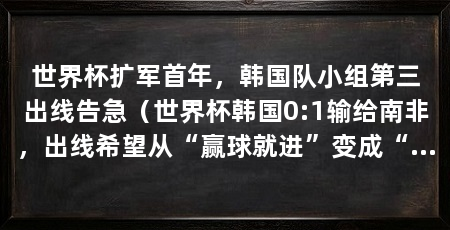 世界杯扩军首年,韩国队小组第三出线告急(世界杯韩国0:1输给南非,出线希望从“赢球就进”变成“看别人脸色”