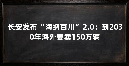 长安发布“海纳百川”2.0：到2030年海外要卖150万辆