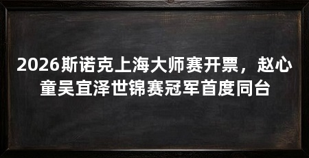 2026斯诺克上海大师赛开票,赵心童吴宜泽世锦赛冠军首度同台