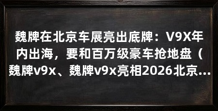 魏牌在北京车展亮出底牌：V9X年内出海，要和百万级豪车抢地盘（魏牌v9x、魏牌v9x亮相2026北京车展魏牌v9x出海计划