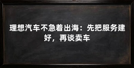 理想汽车不急着出海:先把服务建好,再谈卖车