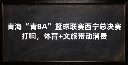 青海“青BA”篮球联赛西宁总决赛打响，体育+文旅带动消费