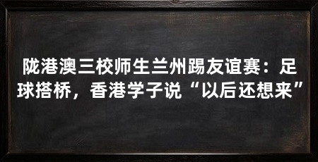 陇港澳三校师生兰州踢友谊赛：足球搭桥，香港学子说“以后还想来”