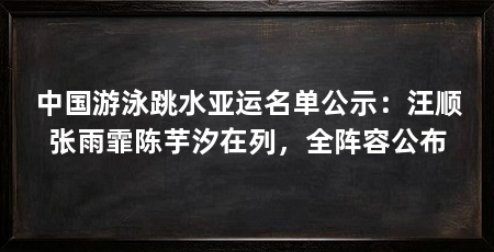 中国游泳跳水亚运名单公示：汪顺张雨霏陈芋汐在列，全阵容公布