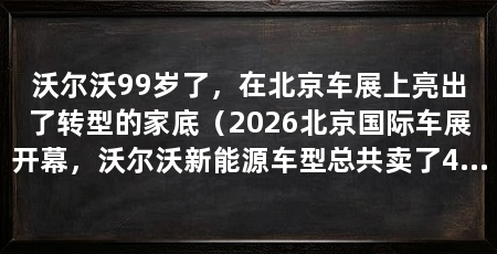 沃尔沃99岁了，在北京车展上亮出了转型的家底（2026北京国际车展开幕，沃尔沃新能源车型总共卖了4128辆
