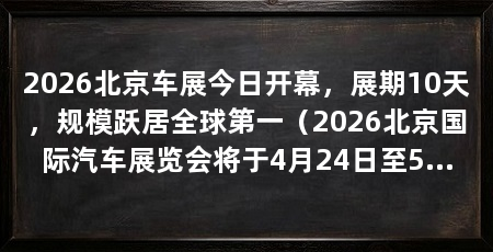 2026北京车展今日开幕,展期10天,规模跃居全球第一(2026北京国际汽车展览会将于4月24日至5月3日举办