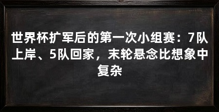 世界杯扩军后的第一次小组赛:7队上岸、5队回家,末轮悬念比想象中复杂