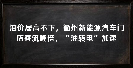 油价居高不下,衢州新能源汽车门店客流翻倍,“油转电”加速