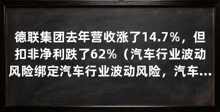 德联集团去年营收涨了14.7%，但扣非净利跌了62%（汽车行业波动风险绑定汽车行业波动风险，汽车行业波动风险