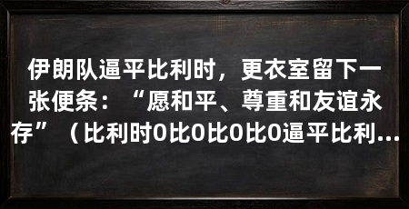 伊朗队逼平比利时,更衣室留下一张便条:“愿和平、尊重和友谊永存”(比利时0比0比0比0逼平比利时,伊朗足球不缺历史