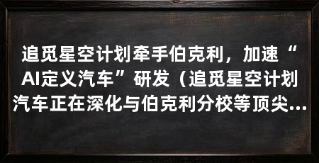 追觅星空计划牵手伯克利,加速“AI定义汽车”研发(追觅星空计划汽车正在深化与伯克利分校等顶尖学术机构的合作