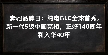 奔驰品牌日：纯电GLC全球首秀，新一代S级中国亮相，正好140周年和入华40年
