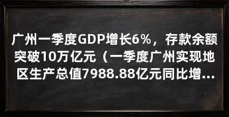 广州一季度GDP增长6%,存款余额突破10万亿元(一季度广州实现地区生产总值7988.88亿元同比增长6%