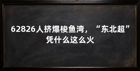 62826人挤爆梭鱼湾,“东北超”凭什么这么火