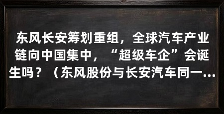 东风长安筹划重组,全球汽车产业链向中国集中,“超级车企”会诞生吗?(东风股份与长安汽车同一天发布公告,汽车行业已告别暴利时代