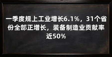 一季度规上工业增长6.1%，31个省份全部正增长，装备制造业贡献率近50%