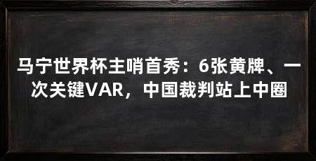 马宁世界杯主哨首秀:6张黄牌、一次关键VAR,中国裁判站上中圈