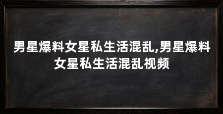 男星爆料女星私生活混乱,男星爆料女星私生活混乱视频