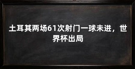 土耳其两场61次射门一球未进,世界杯出局