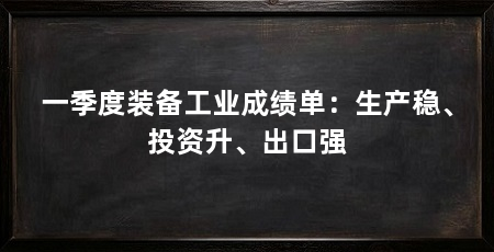 一季度装备工业成绩单:生产稳、投资升、出口强