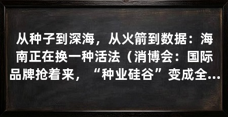 从种子到深海，从火箭到数据：海南正在换一种活法（消博会：国际品牌抢着来，“种业硅谷”变成全球的“种业枢纽”