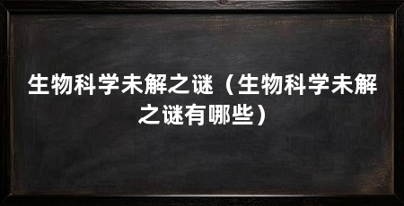 生物科学未解之谜（生物科学未解之谜有哪些）